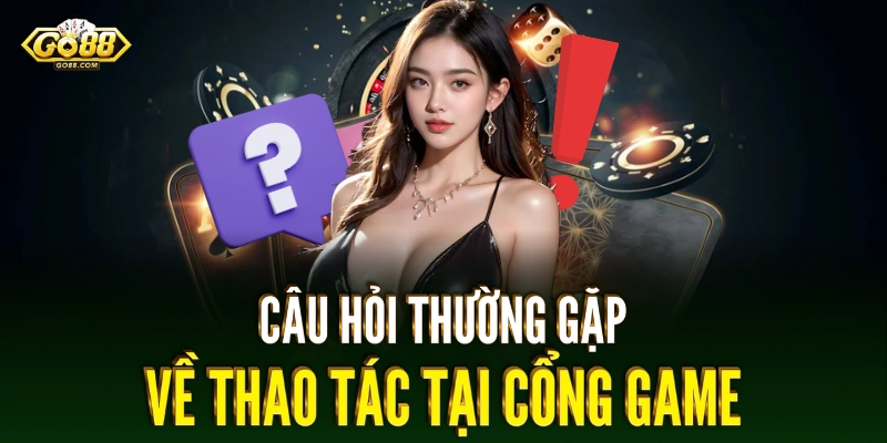 Câu hỏi thường gặp về thao tác tại cổng game